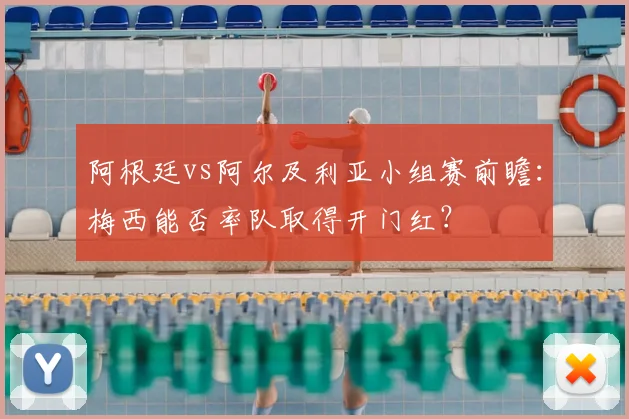 阿根廷vs阿尔及利亚小组赛前瞻:梅西能否率队取得开门红?