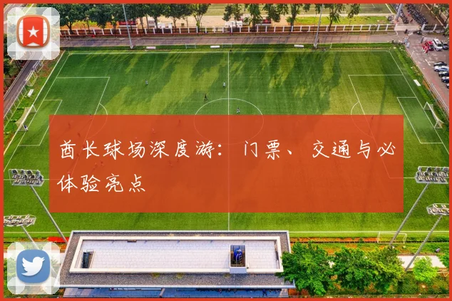 酋长球场深度游：门票、交通与必体验亮点