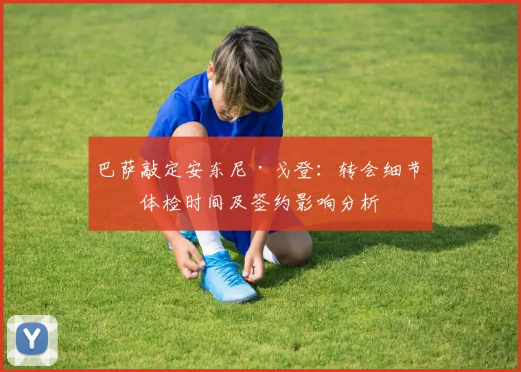 巴萨敲定安东尼·戈登：转会细节、体检时间及签约影响分析