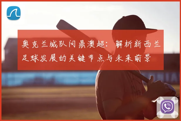奥克兰城队问鼎澳超：解析新西兰足球发展的关键节点与未来前景