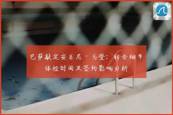 巴萨敲定安东尼·戈登:转会细节、体检时间及签约影响分析