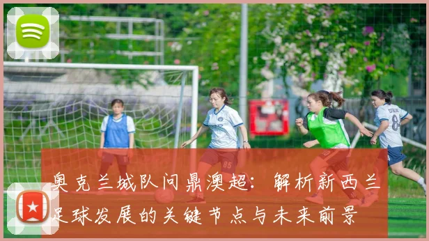 奥克兰城队问鼎澳超:解析新西兰足球发展的关键节点与未来前景