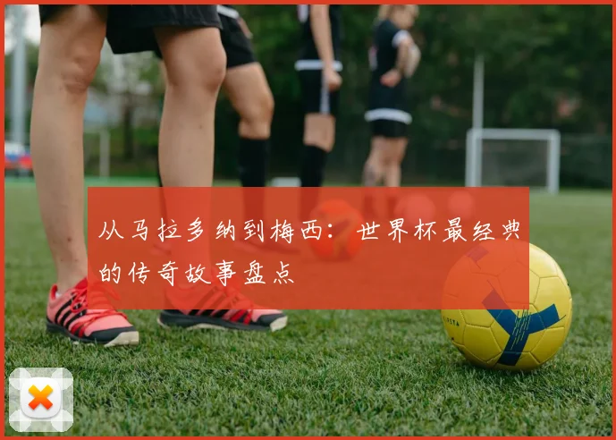 从马拉多纳到梅西：世界杯最经典的传奇故事盘点