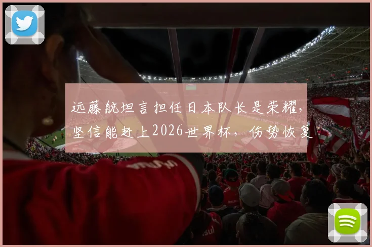 远藤航坦言担任日本队长是荣耀，坚信能赶上2026世界杯，伤势恢复与国家队前景分析