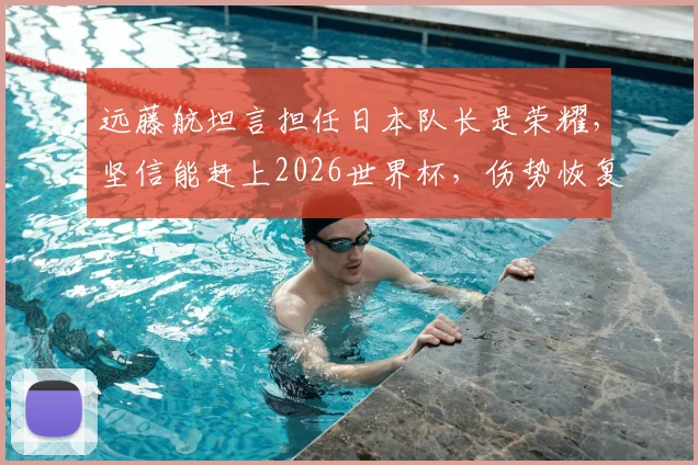 远藤航坦言担任日本队长是荣耀,坚信能赶上2026世界杯,伤势恢复与国家队前景分析