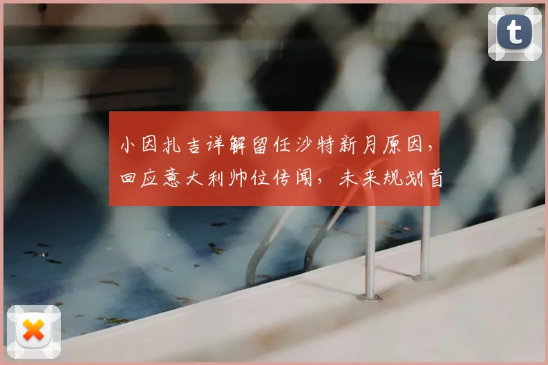 小因扎吉详解留任沙特新月原因，回应意大利帅位传闻，未来规划首度披露