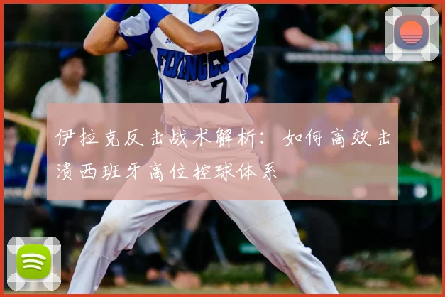 伊拉克反击战术解析:如何高效击溃西班牙高位控球体系