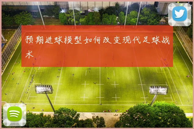 预期进球模型如何改变现代足球战术