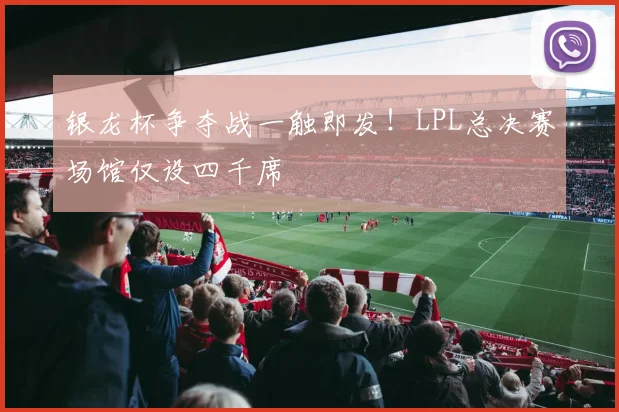 银龙杯争夺战一触即发!LPL总决赛场馆仅设四千席