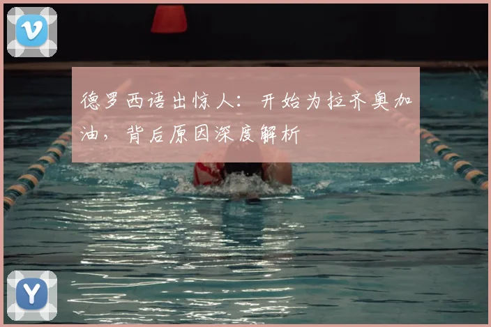 德罗西语出惊人:开始为拉齐奥加油,背后原因深度解析