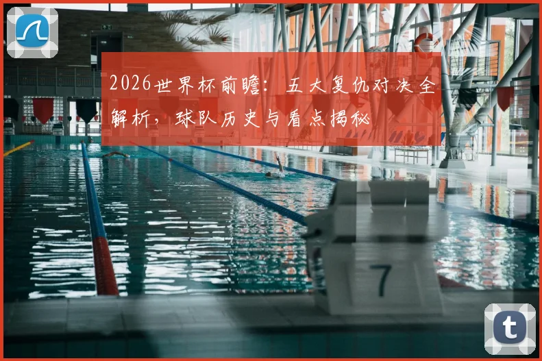 2026世界杯前瞻：五大复仇对决全解析，球队历史与看点揭秘