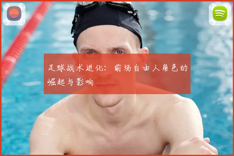 足球战术进化:前场自由人角色的崛起与影响