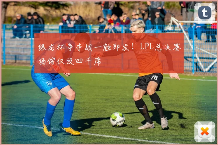 银龙杯争夺战一触即发!LPL总决赛场馆仅设四千席