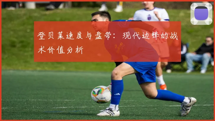 登贝莱速度与盘带:现代边锋的战术价值分析