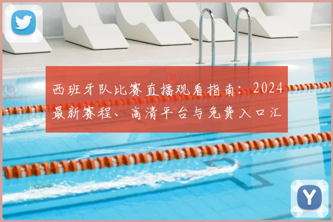 西班牙队比赛直播观看指南：2024最新赛程、高清平台与免费入口汇总