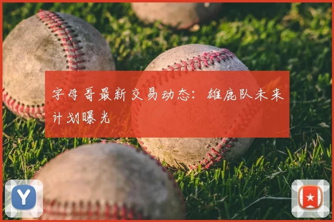 字母哥最新交易动态:雄鹿队未来计划曝光