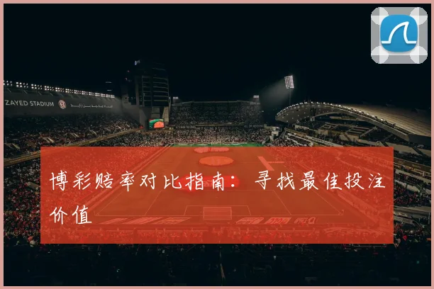 博彩赔率对比指南：寻找最佳投注价值