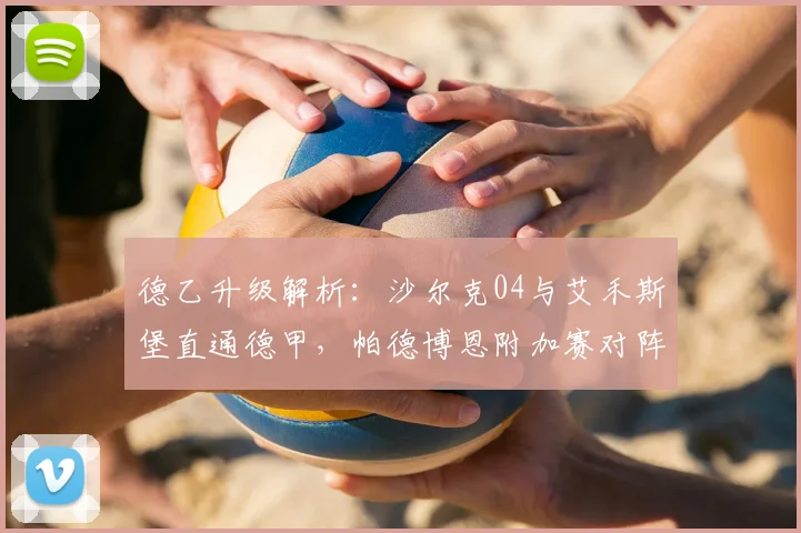 德乙升级解析：沙尔克04与艾禾斯堡直通德甲，帕德博恩附加赛对阵与赛制详解