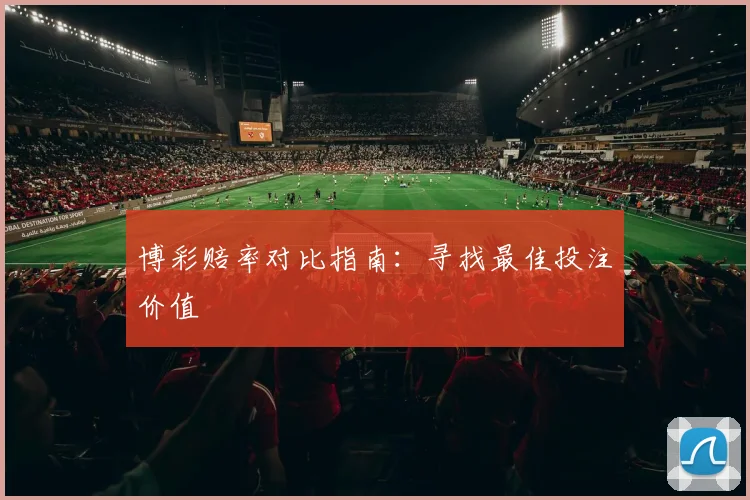 博彩赔率对比指南：寻找最佳投注价值